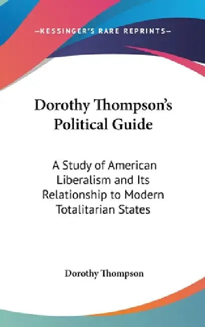 Dorothy Thompson's Political Guide: A Study of American Liberalism and Its Relationship to Modern Totalitarian States by Dorothy Thompson