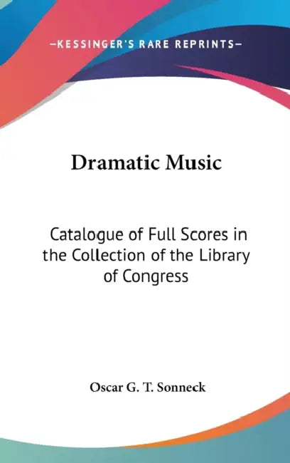 Dramatic Music: Catalogue of Full Scores in the Collection of the Library of Congress by Oscar G. T. Sonneck