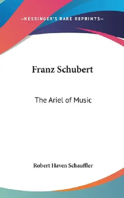 Franz Schubert: The Ariel of Music by Robert Haven Schauffler