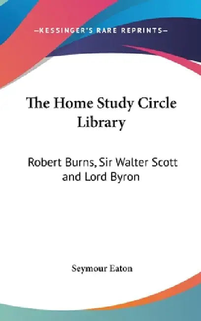 The Home Study Circle Library: Robert Burns, Sir Walter Scott and Lord Byron by Seymour Eaton