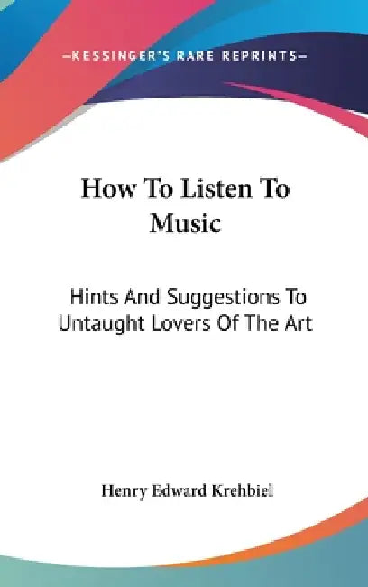 How To Listen To Music: Hints And Suggestions To Untaught Lovers Of The Art by Henry Edward Krehbiel