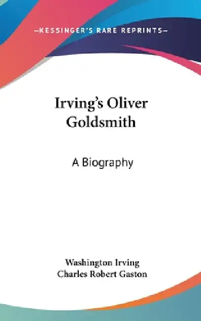 Irving's Oliver Goldsmith: A Biography by Washington Irving, Charles Robert Gaston