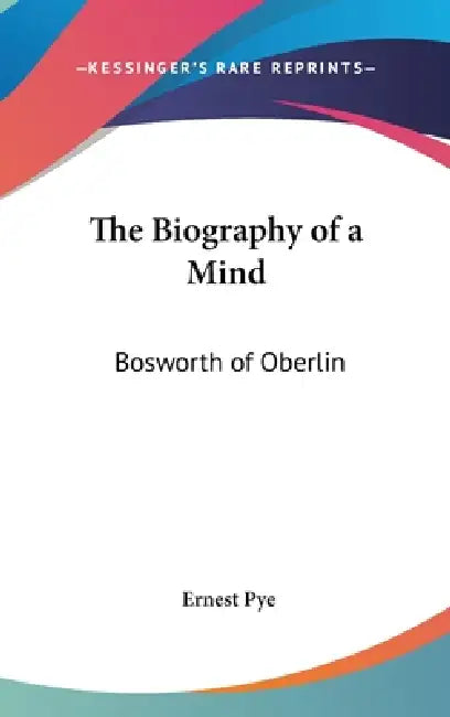 The Biography of a Mind: Bosworth of Oberlin by Ernest Pye