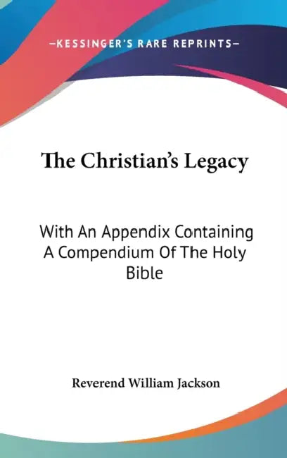 The Christian's Legacy: With An Appendix Containing A Compendium Of The Holy Bible by Reverend William Jackson