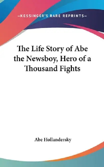 The Life Story of Abe the Newsboy, Hero of a Thousand Fights by Abe Hollandersky
