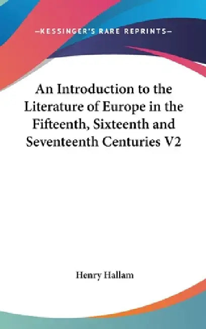An Introduction to the Literature of Europe in the Fifteenth, Sixteenth and Seventeenth Centuries V2 by Henry Hallam