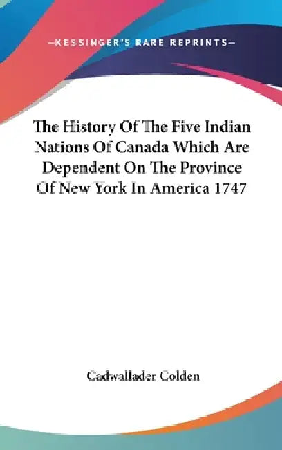 The History Of The Five Indian Nations Of Canada Which Are Dependent On The Province Of New York In America 1747 by Cadwallader Colden