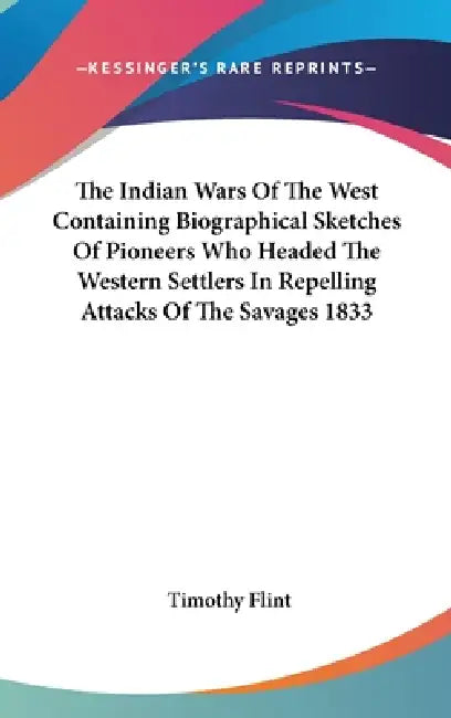 The Indian Wars Of The West Containing Biographical Sketches Of Pioneers Who Headed The Western Settlers In Repelling Attacks Of The Savages 1833 by Timothy Flint