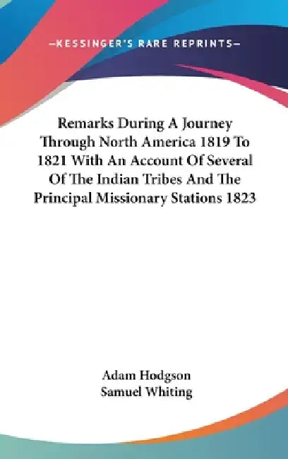 Remarks During A Journey Through North America 1819 To 1821 With An Account Of Several Of The Indian Tribes And The Principal Missionary Stations 1823 by Adam Hodgson, Samuel Whiting