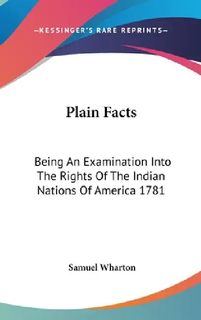 Plain Facts: Being An Examination Into The Rights Of The Indian Nations Of America 1781 by Samuel Wharton