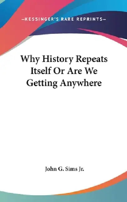 Why History Repeats Itself Or Are We Getting Anywhere by Jr. Sims John G.