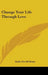 Change Your Life Through Love by Stella Terrill Mann