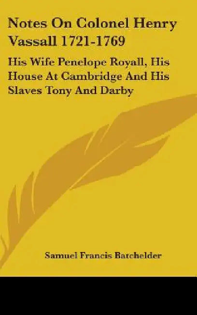 Notes On Colonel Henry Vassall 1721-1769: His Wife Penelope Royall, His House At Cambridge And His Slaves Tony And Darby by Samuel Francis Batchelder