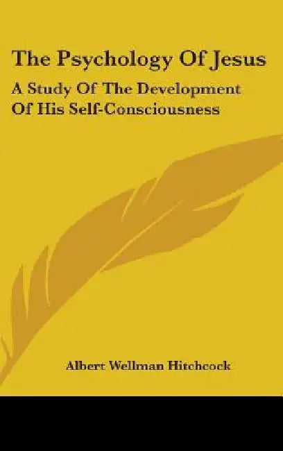 The Psychology Of Jesus: A Study Of The Development Of His Self-Consciousness by Albert Wellman Hitchcock