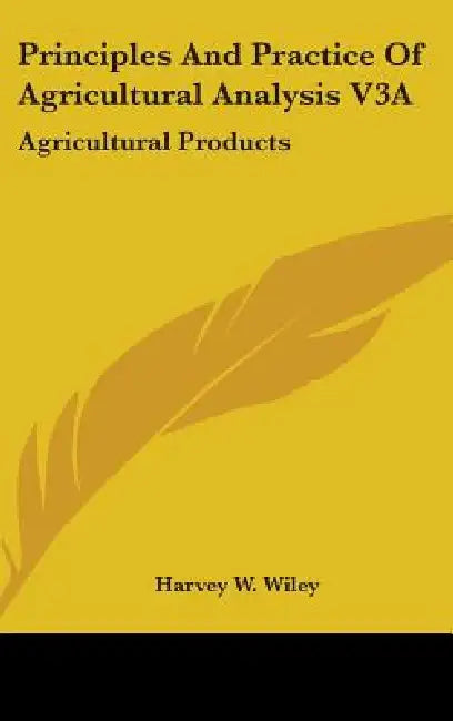 Principles and Practice of Agricultural Analysis V3a: Agricultural Products by Harvey Washington Wiley