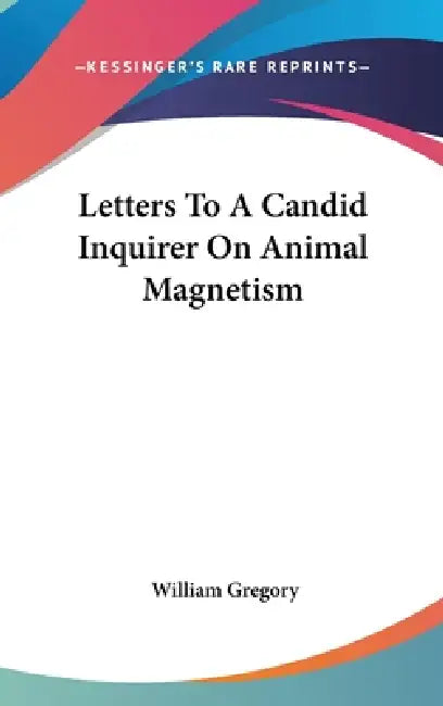 Letters To A Candid Inquirer On Animal Magnetism by William Gregory