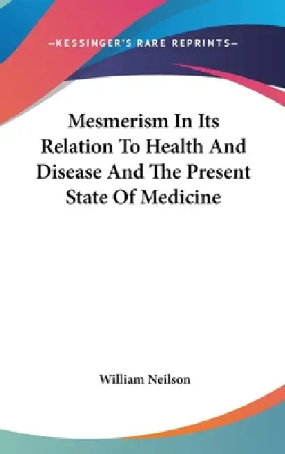 Mesmerism In Its Relation To Health And Disease And The Present State Of Medicine by William Neilson