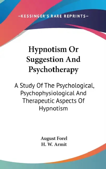 Hypnotism Or Suggestion And Psychotherapy: A Study Of The Psychological, Psychophysiological And Therapeutic Aspects Of Hypnotism by August Forel, H. W. Armit