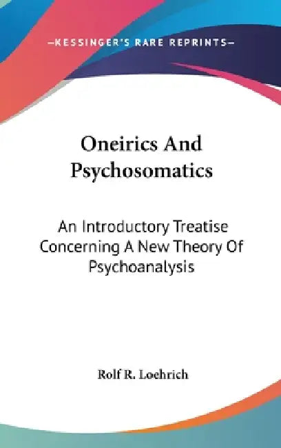 Oneirics And Psychosomatics: An Introductory Treatise Concerning A New Theory Of Psychoanalysis by Rolf R. Loehrich
