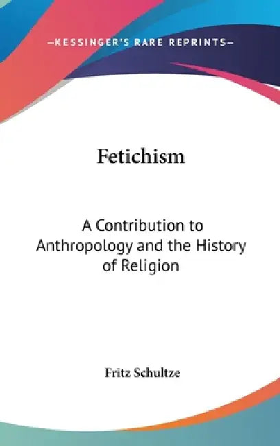Fetichism: A Contribution to Anthropology and the History of Religion by Fritz Schultze
