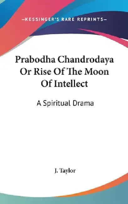 Prabodha Chandrodaya Or Rise Of The Moon Of Intellect: A Spiritual Drama by J. Taylor