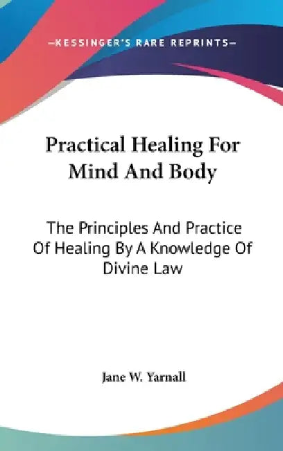 Practical Healing For Mind And Body: The Principles And Practice Of Healing By A Knowledge Of Divine Law by Jane W. Yarnall