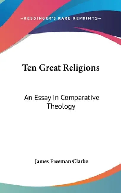 Ten Great Religions: An Essay in Comparative Theology by James Freeman Clarke