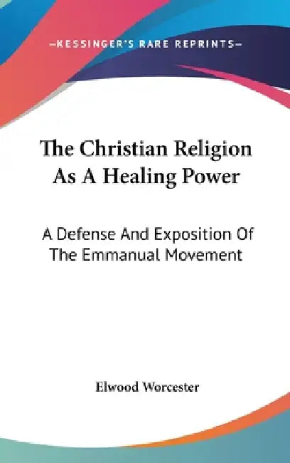 The Christian Religion As A Healing Power: A Defense And Exposition Of The Emmanual Movement by Elwood Worcester