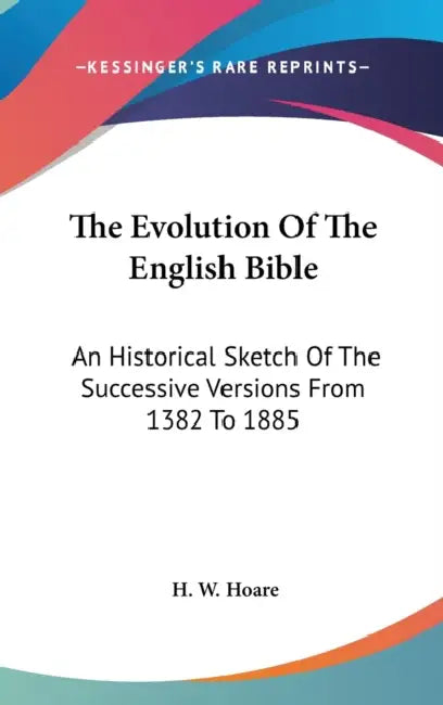 The Evolution Of The English Bible: An Historical Sketch Of The Successive Versions From 1382 To 1885 by H. W. Hoare