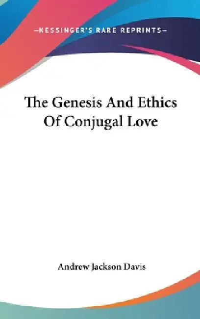 The Genesis And Ethics Of Conjugal Love by Andrew Jackson Davis