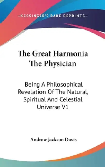 The Great Harmonia The Physician: Being A Philosophical Revelation Of The Natural, Spiritual And Celestial Universe V1 by Andrew Jackson Davis