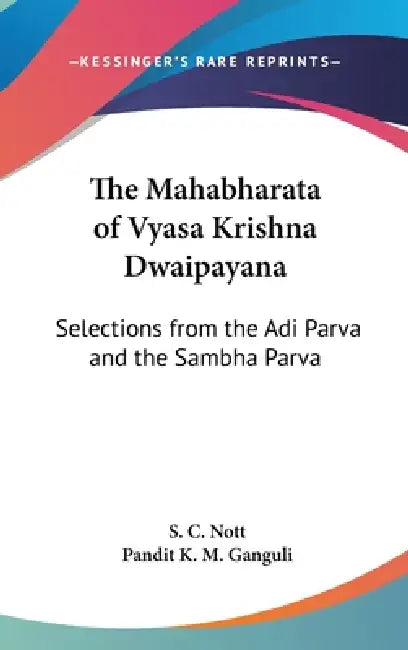 The Mahabharata of Vyasa Krishna Dwaipayana: Selections from the Adi Parva and the Sambha Parva by S. C. Nott, Pandit K. M. Ganguli