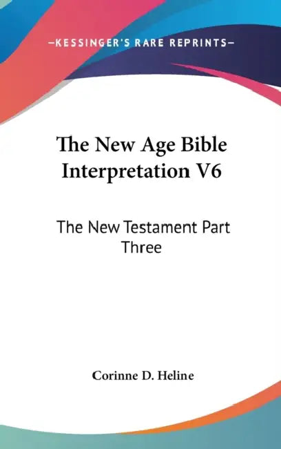 The New Age Bible Interpretation V6: The New Testament Part Three by Corinne D. Heline