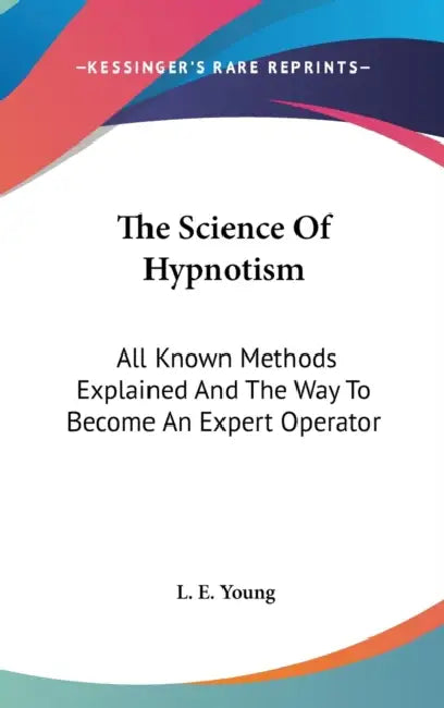 The Science Of Hypnotism: All Known Methods Explained And The Way To Become An Expert Operator by L. E. Young