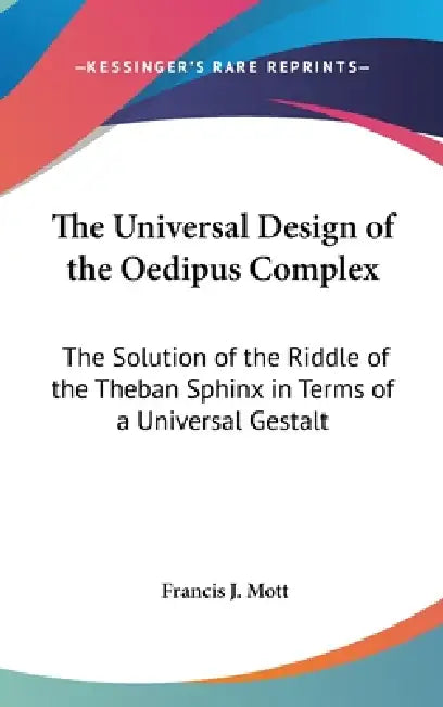 The Universal Design of the Oedipus Complex: The Solution of the Riddle of the Theban Sphinx in Terms of a Universal Gestalt by Francis J. Mott