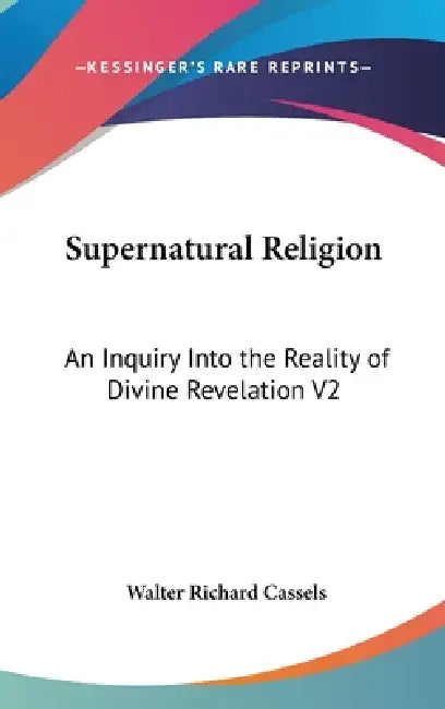 Supernatural Religion: An Inquiry Into the Reality of Divine Revelation V2 by Walter Richard Cassels