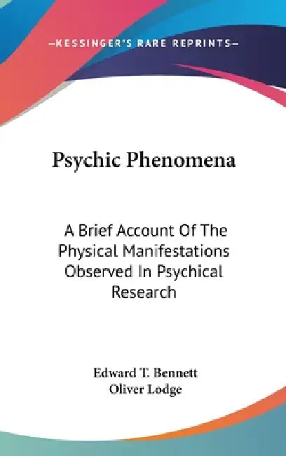 Psychic Phenomena: A Brief Account Of The Physical Manifestations Observed In Psychical Research by Edward T. Bennett, Oliver Lodge