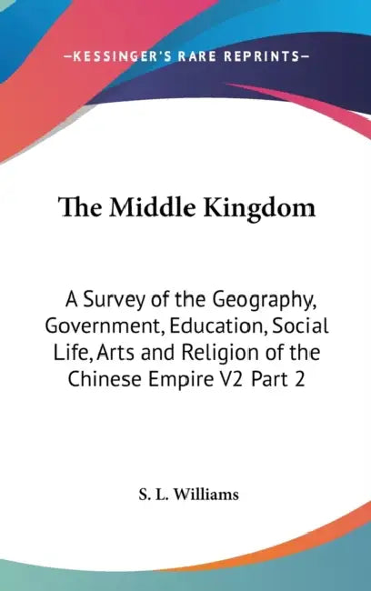 The Middle Kingdom: A Survey of the Geography, Government, Education, Social Life, Arts and Religion of the Chinese Empire V2 Part 2 by S. L. Williams