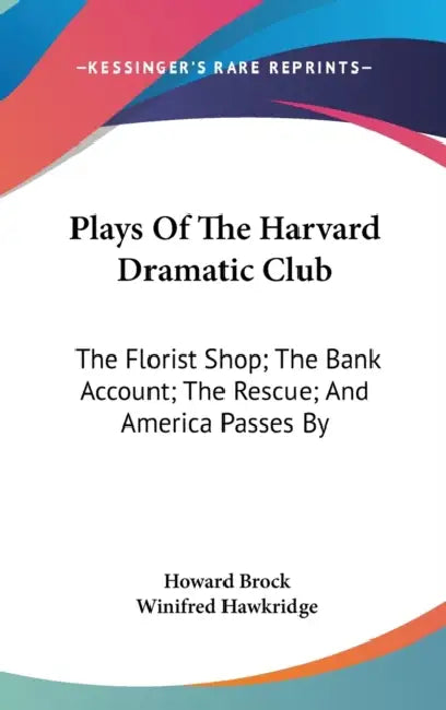 Plays Of The Harvard Dramatic Club: The Florist Shop; The Bank Account; The Rescue; And America Passes By by Howard Brock, Winifred Hawkridge
