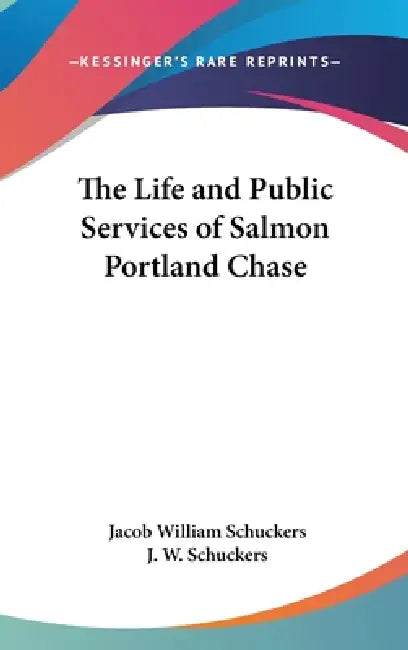 The Life and Public Services of Salmon Portland Chase by Jacob William Schuckers