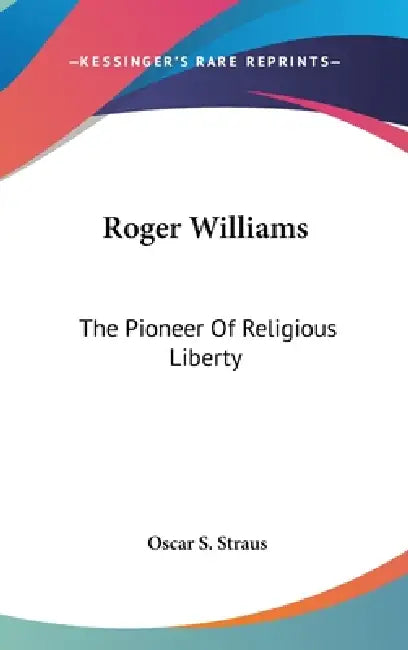 Roger Williams: The Pioneer Of Religious Liberty by Oscar S. Straus