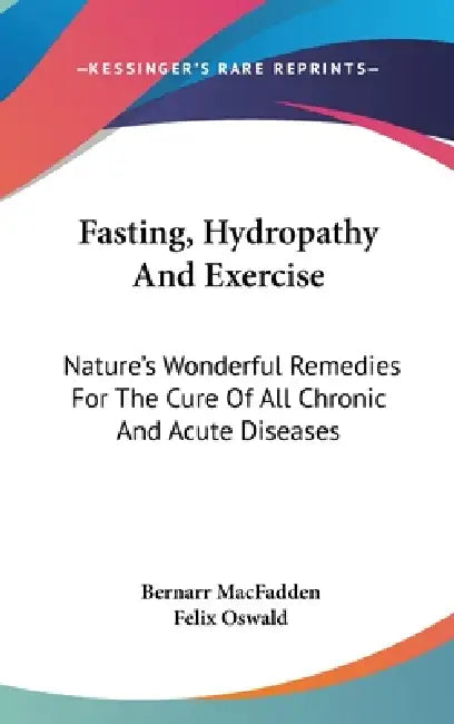 Fasting, Hydropathy And Exercise: Nature's Wonderful Remedies For The Cure Of All Chronic And Acute Diseases by Bernarr Macfadden, Felix Oswald