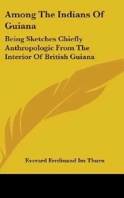 Among the Indians of Guiana: Being Sketches Chiefly Anthropologic from the Interior of British Guiana by Everard Ferdinand Im Thurn