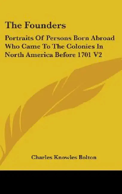 The Founders: Portraits Of Persons Born Abroad Who Came To The Colonies In North America Before 1701 V2 by Charles Knowles Bolton