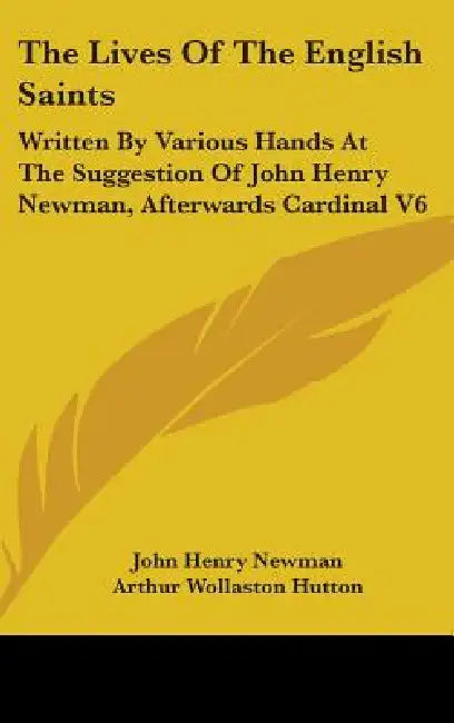 The Lives Of The English Saints: Written By Various Hands At The Suggestion Of John Henry Newman, Afterwards Cardinal V6 by John Henry Newman, Arthur Wollaston Hutton