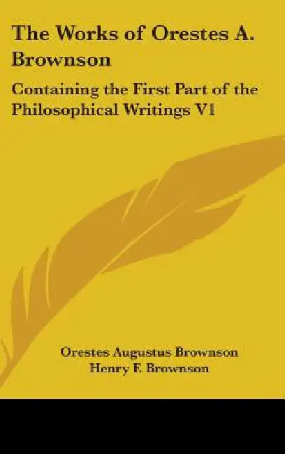 The Works of Orestes A. Brownson: Containing the First Part of the Philosophical Writings V1 by Orestes Augustus Brownson, Henry F. Brownson