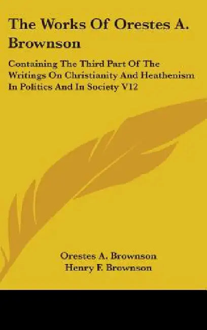 The Works of Orestes A. Brownson: Containing the Third Part of the Writings on Christianity and Heathenism in Politics and in Society V12 by Orestes Augustus Brownson, Henry F. Brownson