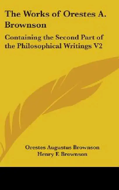 The Works of Orestes A. Brownson: Containing the Second Part of the Philosophical Writings V2 by Orestes Augustus Brownson, Henry F. Brownson