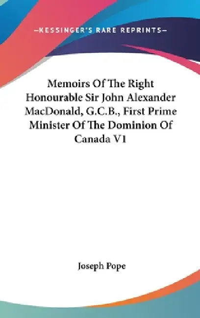 Memoirs Of The Right Honourable Sir John Alexander MacDonald, G.C.B., First Prime Minister Of The Dominion Of Canada V1 by Joseph Pope