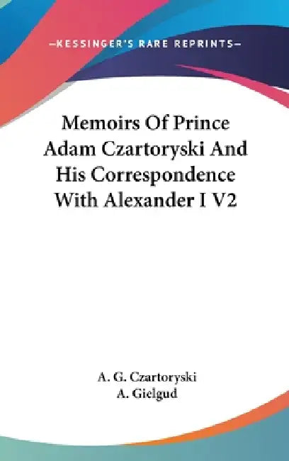 Memoirs Of Prince Adam Czartoryski And His Correspondence With Alexander I V2 by A. G. Czartoryski, A. Gielgud